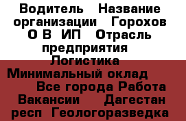 Водитель › Название организации ­ Горохов О.В, ИП › Отрасль предприятия ­ Логистика › Минимальный оклад ­ 27 500 - Все города Работа » Вакансии   . Дагестан респ.,Геологоразведка п.